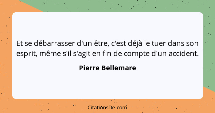 Et se débarrasser d'un être, c'est déjà le tuer dans son esprit, même s'il s'agit en fin de compte d'un accident.... - Pierre Bellemare