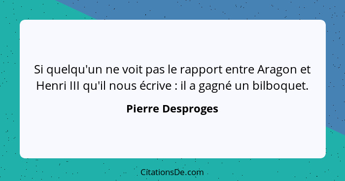 Si quelqu'un ne voit pas le rapport entre Aragon et Henri III qu'il nous écrive : il a gagné un bilboquet.... - Pierre Desproges