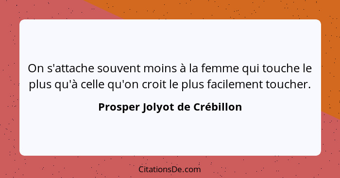 On s'attache souvent moins à la femme qui touche le plus qu'à celle qu'on croit le plus facilement toucher.... - Prosper Jolyot de Crébillon