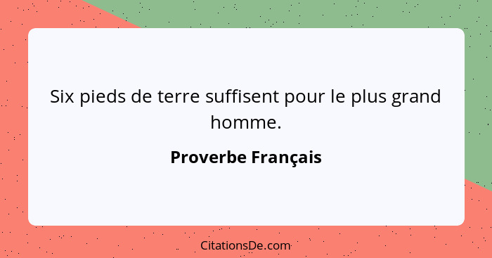 Six pieds de terre suffisent pour le plus grand homme.... - Proverbe Français