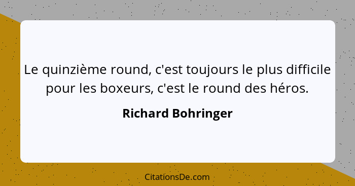 Le quinzième round, c'est toujours le plus difficile pour les boxeurs, c'est le round des héros.... - Richard Bohringer