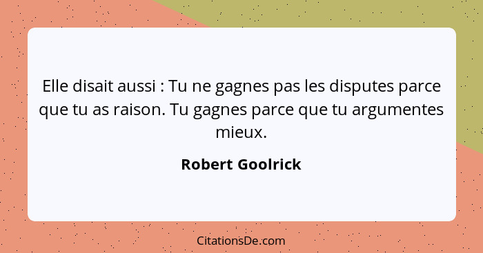 Elle disait aussi : Tu ne gagnes pas les disputes parce que tu as raison. Tu gagnes parce que tu argumentes mieux.... - Robert Goolrick