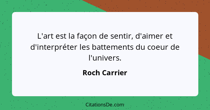 L'art est la façon de sentir, d'aimer et d'interpréter les battements du coeur de l'univers.... - Roch Carrier