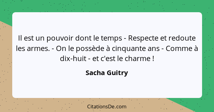 Il est un pouvoir dont le temps - Respecte et redoute les armes. - On le possède à cinquante ans - Comme à dix-huit - et c'est le charm... - Sacha Guitry