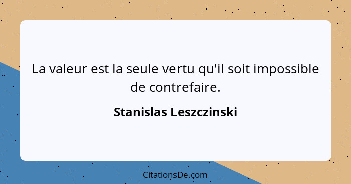 La valeur est la seule vertu qu'il soit impossible de contrefaire.... - Stanislas Leszczinski