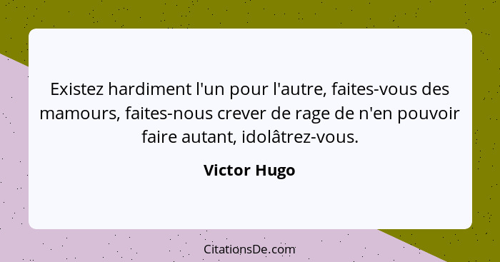 Existez hardiment l'un pour l'autre, faites-vous des mamours, faites-nous crever de rage de n'en pouvoir faire autant, idolâtrez-vous.... - Victor Hugo