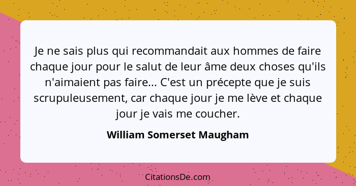 Je ne sais plus qui recommandait aux hommes de faire chaque jour pour le salut de leur âme deux choses qu'ils n'aimaient pa... - William Somerset Maugham