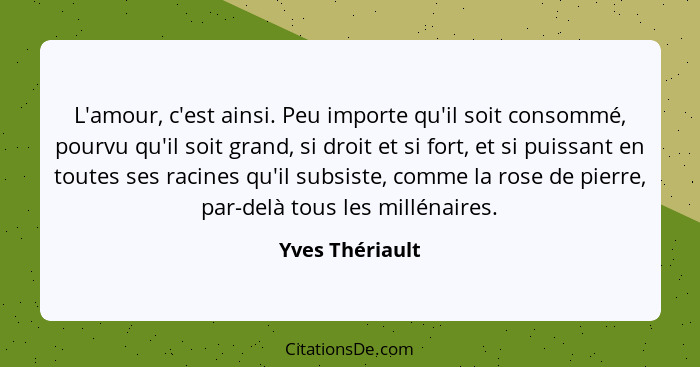 L'amour, c'est ainsi. Peu importe qu'il soit consommé, pourvu qu'il soit grand, si droit et si fort, et si puissant en toutes ses rac... - Yves Thériault