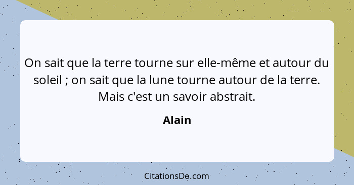 On sait que la terre tourne sur elle-même et autour du soleil ; on sait que la lune tourne autour de la terre. Mais c'est un savoir abstr... - Alain