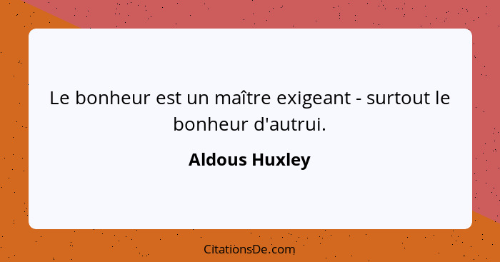 Le bonheur est un maître exigeant - surtout le bonheur d'autrui.... - Aldous Huxley