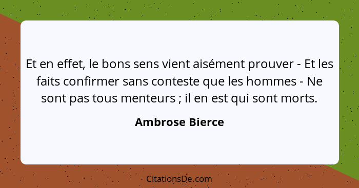 Et en effet, le bons sens vient aisément prouver - Et les faits confirmer sans conteste que les hommes - Ne sont pas tous menteurs&nb... - Ambrose Bierce