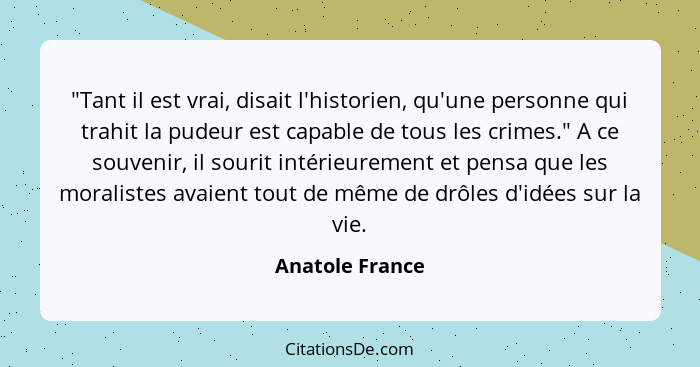 "Tant il est vrai, disait l'historien, qu'une personne qui trahit la pudeur est capable de tous les crimes." A ce souvenir, il sourit... - Anatole France