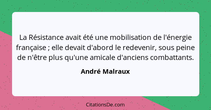 La Résistance avait été une mobilisation de l'énergie française ; elle devait d'abord le redevenir, sous peine de n'être plus qu'... - André Malraux