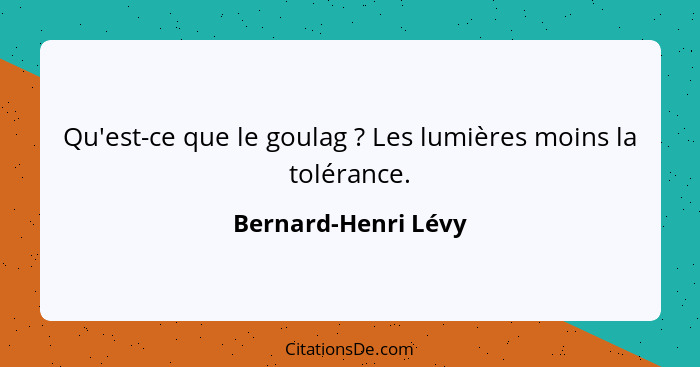 Qu'est-ce que le goulag ? Les lumières moins la tolérance.... - Bernard-Henri Lévy