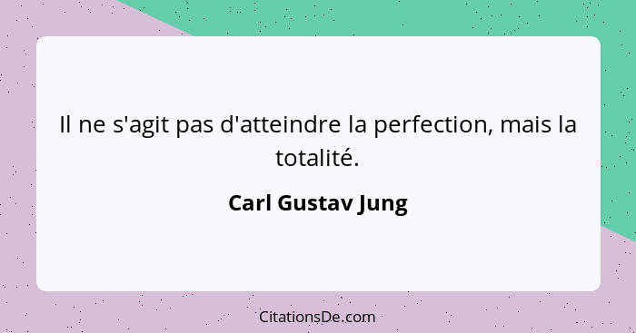 Il ne s'agit pas d'atteindre la perfection, mais la totalité.... - Carl Gustav Jung