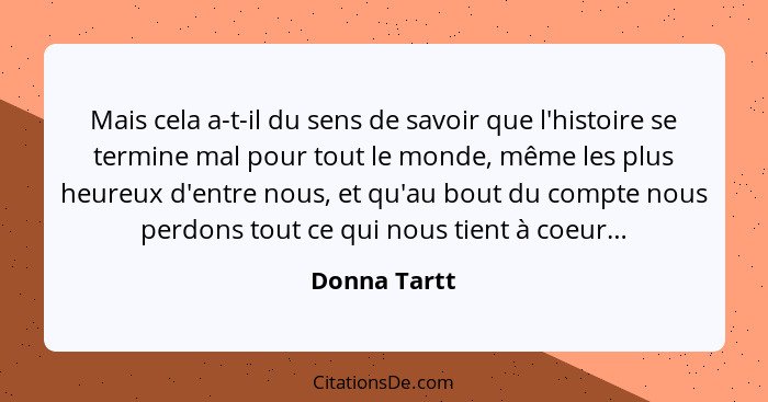 Mais cela a-t-il du sens de savoir que l'histoire se termine mal pour tout le monde, même les plus heureux d'entre nous, et qu'au bout d... - Donna Tartt