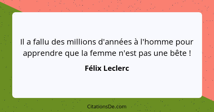 Il a fallu des millions d'années à l'homme pour apprendre que la femme n'est pas une bête !... - Félix Leclerc