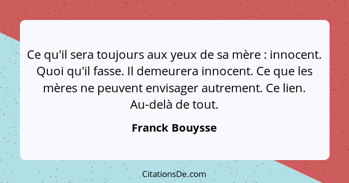 Ce qu'il sera toujours aux yeux de sa mère : innocent. Quoi qu'il fasse. Il demeurera innocent. Ce que les mères ne peuvent envi... - Franck Bouysse