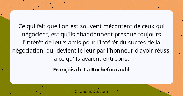 Ce qui fait que l'on est souvent mécontent de ceux qui négocient, est qu'ils abandonnent presque toujours l'intérêt de... - François de La Rochefoucauld