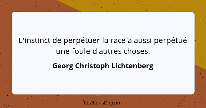 L'instinct de perpétuer la race a aussi perpétué une foule d'autres choses.... - Georg Christoph Lichtenberg