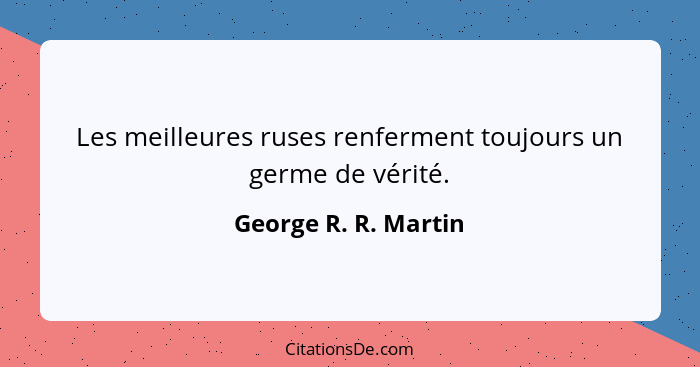 Les meilleures ruses renferment toujours un germe de vérité.... - George R. R. Martin