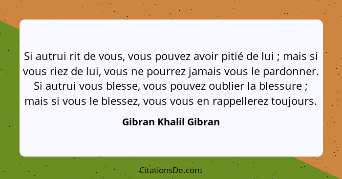 Si autrui rit de vous, vous pouvez avoir pitié de lui ; mais si vous riez de lui, vous ne pourrez jamais vous le pardonner... - Gibran Khalil Gibran