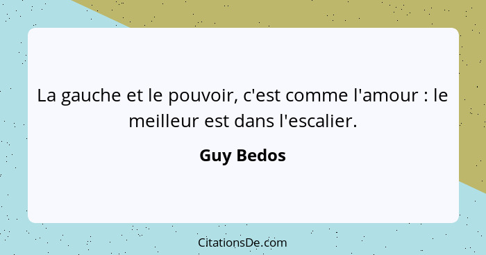 La gauche et le pouvoir, c'est comme l'amour : le meilleur est dans l'escalier.... - Guy Bedos