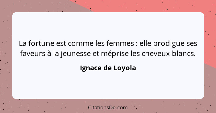 La fortune est comme les femmes : elle prodigue ses faveurs à la jeunesse et méprise les cheveux blancs.... - Ignace de Loyola