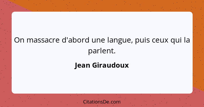 On massacre d'abord une langue, puis ceux qui la parlent.... - Jean Giraudoux