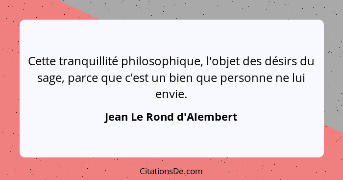 Cette tranquillité philosophique, l'objet des désirs du sage, parce que c'est un bien que personne ne lui envie.... - Jean Le Rond d'Alembert