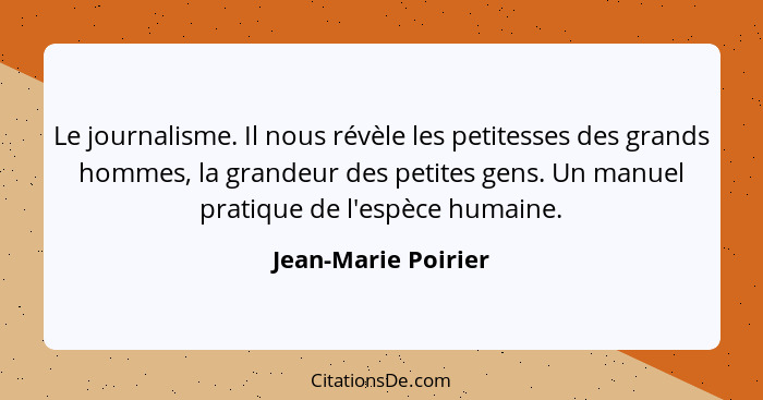 Le journalisme. Il nous révèle les petitesses des grands hommes, la grandeur des petites gens. Un manuel pratique de l'espèce hum... - Jean-Marie Poirier