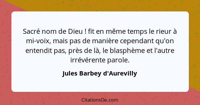 Sacré nom de Dieu ! fit en même temps le rieur à mi-voix, mais pas de manière cependant qu'on entendit pas, près d... - Jules Barbey d'Aurevilly