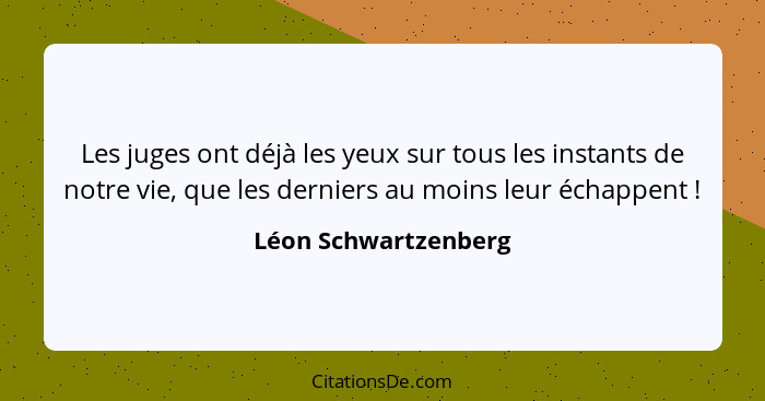 Les juges ont déjà les yeux sur tous les instants de notre vie, que les derniers au moins leur échappent !... - Léon Schwartzenberg