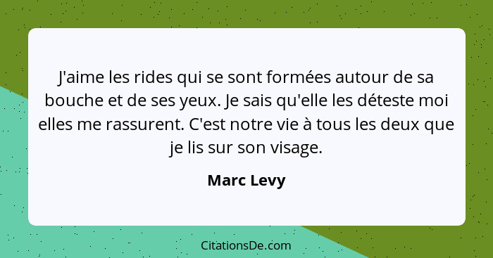 J'aime les rides qui se sont formées autour de sa bouche et de ses yeux. Je sais qu'elle les déteste moi elles me rassurent. C'est notre v... - Marc Levy