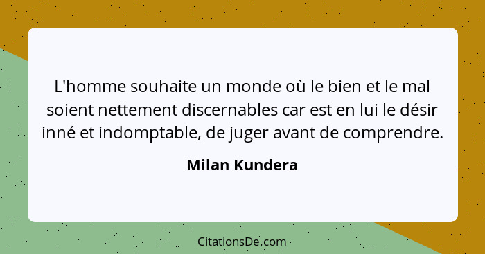 L'homme souhaite un monde où le bien et le mal soient nettement discernables car est en lui le désir inné et indomptable, de juger ava... - Milan Kundera