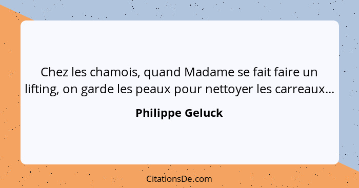 Chez les chamois, quand Madame se fait faire un lifting, on garde les peaux pour nettoyer les carreaux...... - Philippe Geluck