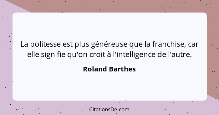 La politesse est plus généreuse que la franchise, car elle signifie qu'on croit à l'intelligence de l'autre.... - Roland Barthes