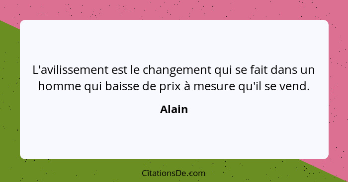 L'avilissement est le changement qui se fait dans un homme qui baisse de prix à mesure qu'il se vend.... - Alain