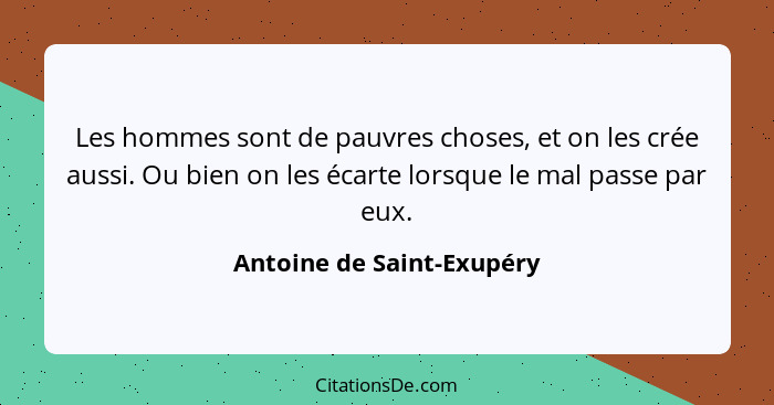 Les hommes sont de pauvres choses, et on les crée aussi. Ou bien on les écarte lorsque le mal passe par eux.... - Antoine de Saint-Exupéry