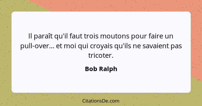 Il paraît qu'il faut trois moutons pour faire un pull-over... et moi qui croyais qu'ils ne savaient pas tricoter.... - Bob Ralph