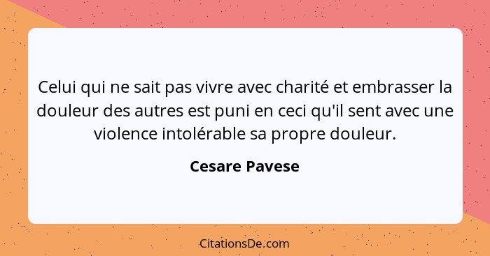 Celui qui ne sait pas vivre avec charité et embrasser la douleur des autres est puni en ceci qu'il sent avec une violence intolérable... - Cesare Pavese