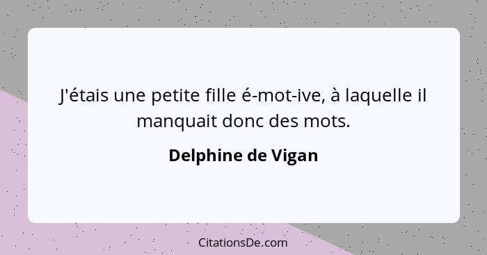 J'étais une petite fille é-mot-ive, à laquelle il manquait donc des mots.... - Delphine de Vigan