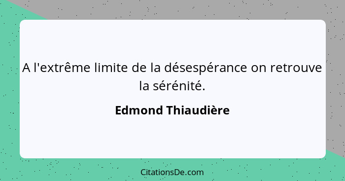 A l'extrême limite de la désespérance on retrouve la sérénité.... - Edmond Thiaudière