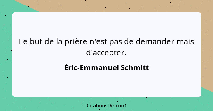 Le but de la prière n'est pas de demander mais d'accepter.... - Éric-Emmanuel Schmitt