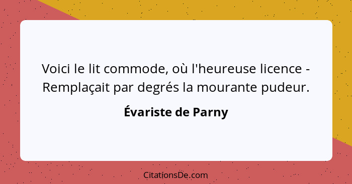 Voici le lit commode, où l'heureuse licence - Remplaçait par degrés la mourante pudeur.... - Évariste de Parny