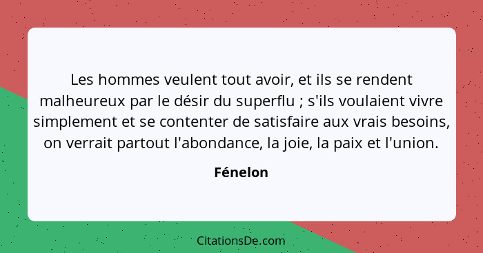 Les hommes veulent tout avoir, et ils se rendent malheureux par le désir du superflu ; s'ils voulaient vivre simplement et se contenter... - Fénelon