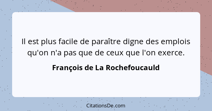 Il est plus facile de paraître digne des emplois qu'on n'a pas que de ceux que l'on exerce.... - François de La Rochefoucauld