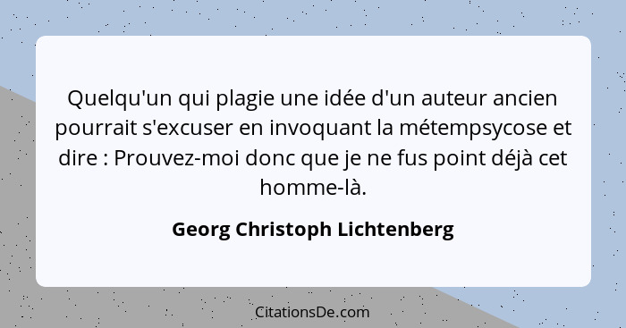 Quelqu'un qui plagie une idée d'un auteur ancien pourrait s'excuser en invoquant la métempsycose et dire : Prouvez-... - Georg Christoph Lichtenberg