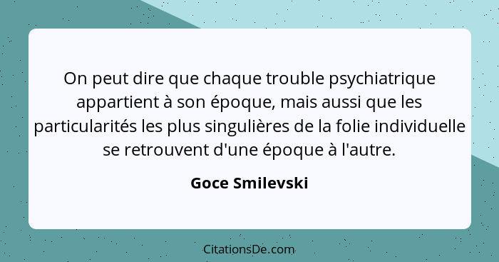 On peut dire que chaque trouble psychiatrique appartient à son époque, mais aussi que les particularités les plus singulières de la f... - Goce Smilevski