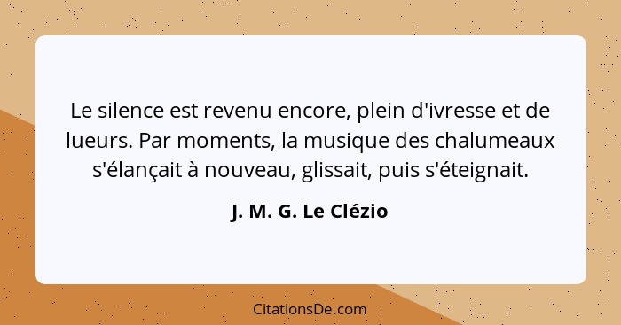 Le silence est revenu encore, plein d'ivresse et de lueurs. Par moments, la musique des chalumeaux s'élançait à nouveau, glissait... - J. M. G. Le Clézio